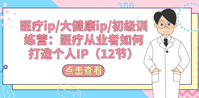 医疗ip/大健康ip/初级训练营：医疗从业者如何打造个人IP（12节）-蓝海无涯