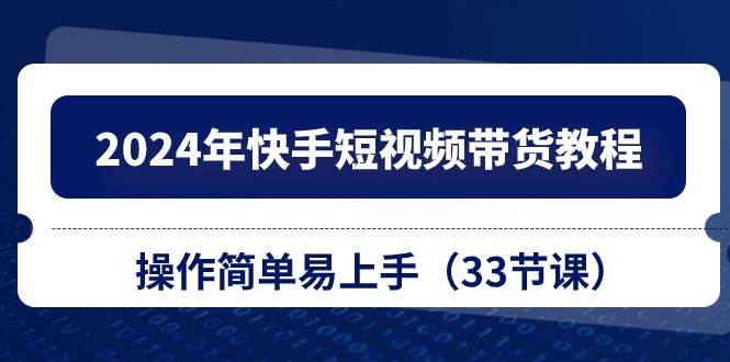 2024年快手短视频带货教程，操作简单易上手（33节课）-蓝海无涯