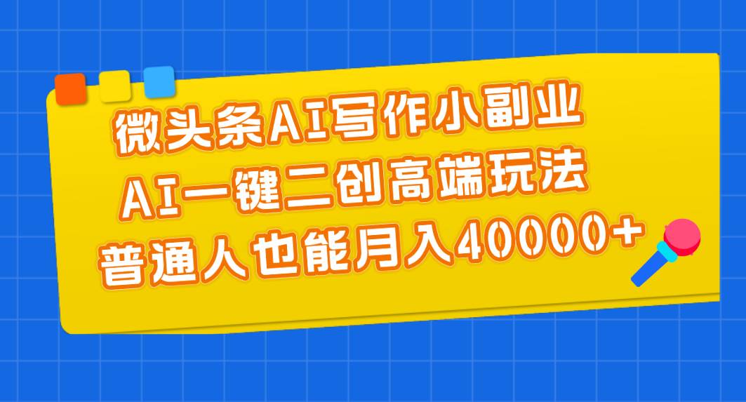 微头条AI写作小副业，AI一键二创高端玩法 普通人也能月入40000+-蓝海无涯