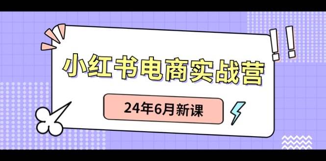 小红书电商实战营：小红书笔记带货和无人直播，24年6月新课-蓝海无涯