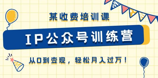 某收费培训课《IP公众号训练营》从0到变现，轻松月入过万！-蓝海无涯