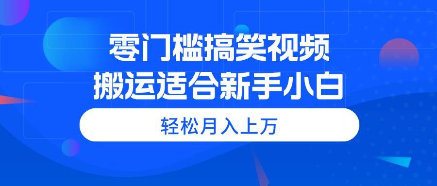 零门槛搞笑视频搬运，轻松月入上万，适合新手小白-蓝海无涯