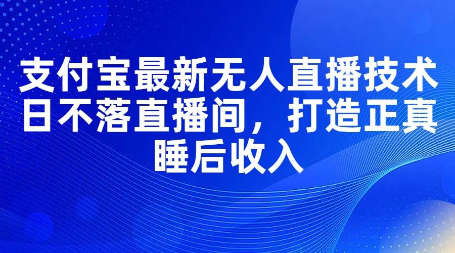 支付宝最新无人直播技术，日不落直播间，打造正真睡后收入-蓝海无涯