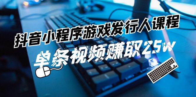 抖音小程序-游戏发行人课程：带你玩转游戏任务变现，单条视频赚取25w-蓝海无涯