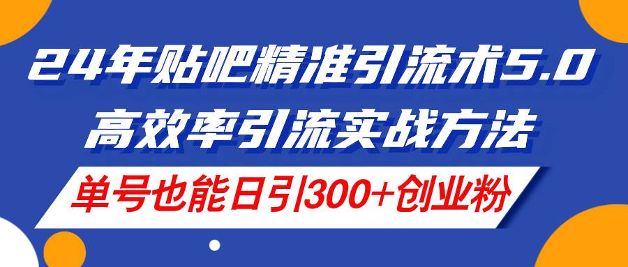 24年贴吧精准引流术5.0，高效率引流实战方法，单号也能日引300+创业粉-蓝海无涯