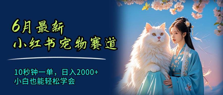 6月最新小红书宠物赛道，10秒钟一单，日入2000+，小白也能轻松学会-蓝海无涯