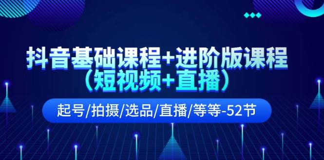 抖音基础课程+进阶版课程（短视频+直播）起号/拍摄/选品/直播/等等-52节-蓝海无涯