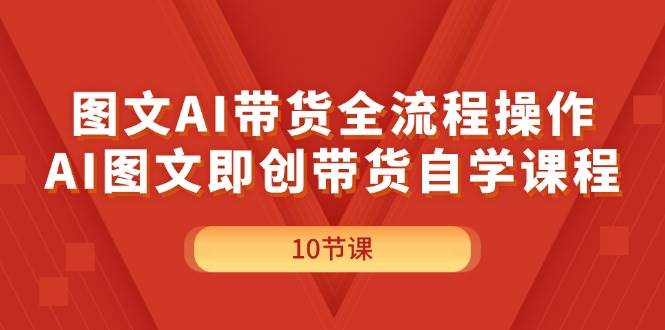 图文AI带货全流程操作，AI图文即创带货自学课程-蓝海无涯