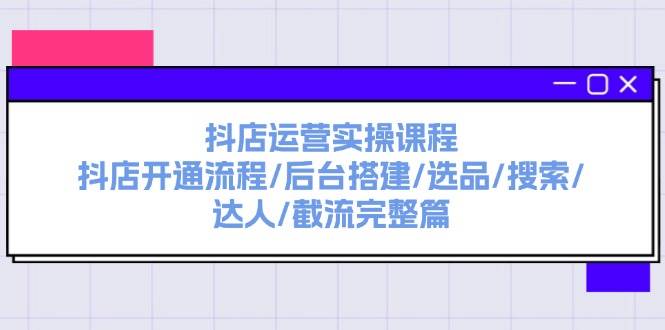 抖店运营实操课程：抖店开通流程/后台搭建/选品/搜索/达人/截流完整篇-蓝海无涯