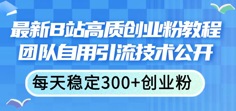 最新B站高质创业粉教程，团队自用引流技术公开-蓝海无涯