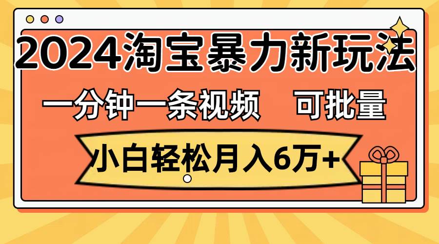 一分钟一条视频，小白轻松月入6万+，2024淘宝暴力新玩法，可批量放大收益-蓝海无涯