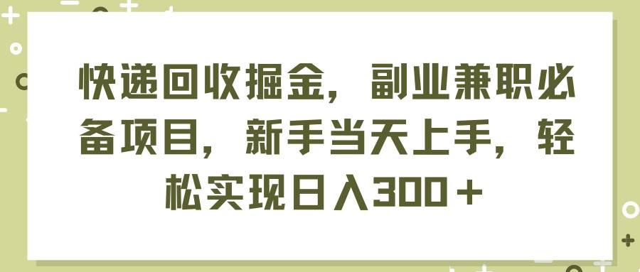 快递回收掘金，副业兼职必备项目，新手当天上手，轻松实现日入300＋-蓝海无涯