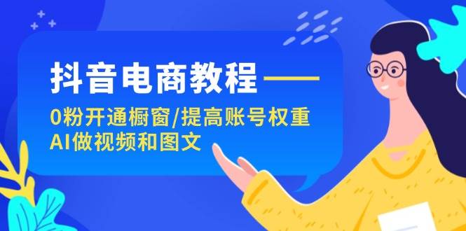 抖音电商教程：0粉开通橱窗/提高账号权重/AI做视频和图文-蓝海无涯