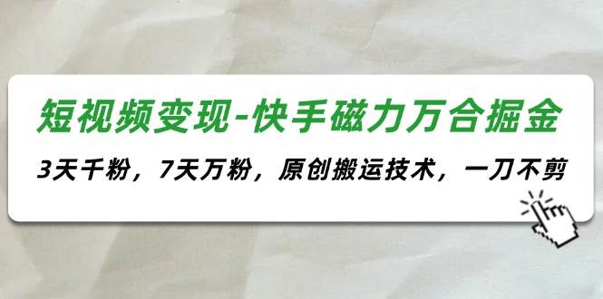 短视频变现-快手磁力万合掘金，3天千粉，7天万粉，原创搬运技术，一刀不剪-蓝海无涯