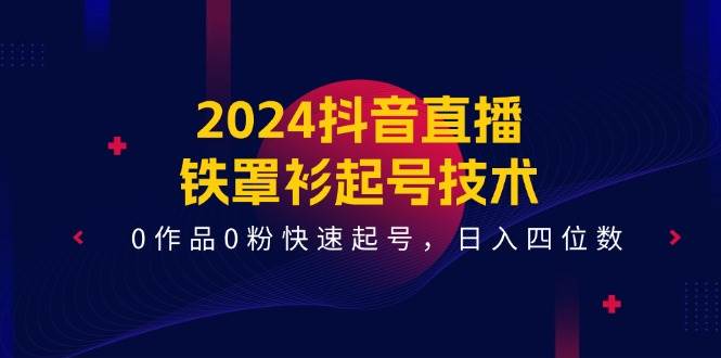 2024抖音直播-铁罩衫起号技术，0作品0粉快速起号，日入四位数（14节课）-蓝海无涯