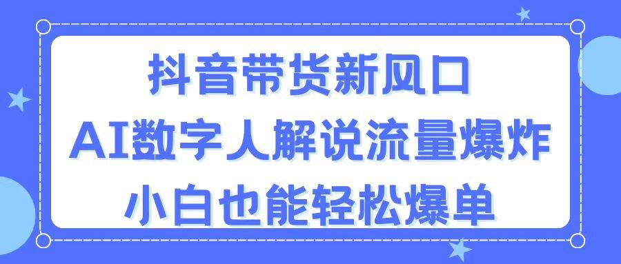 抖音带货新风口，AI数字人解说，流量爆炸，小白也能轻松爆单-蓝海无涯