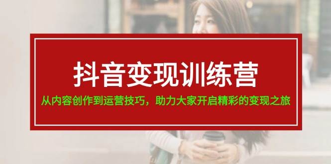 抖音变现训练营，从内容创作到运营技巧，助力大家开启精彩的变现之旅-蓝海无涯