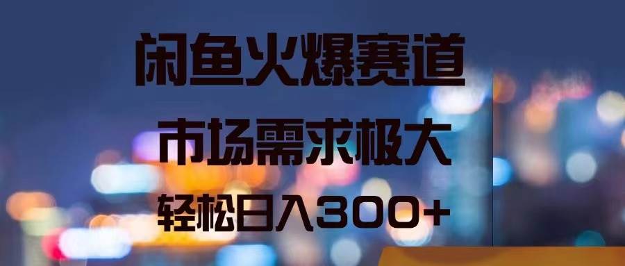 闲鱼火爆赛道，市场需求极大，轻松日入300+-蓝海无涯