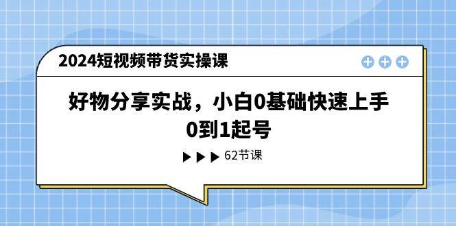 2024短视频带货实操课，好物分享实战，小白0基础快速上手，0到1起号-蓝海无涯