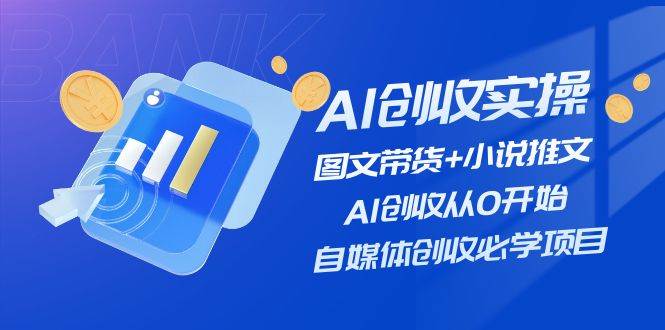 AI创收实操—图文带货+小说推文，AI创收从0开始，自媒体创收必学项目-蓝海无涯