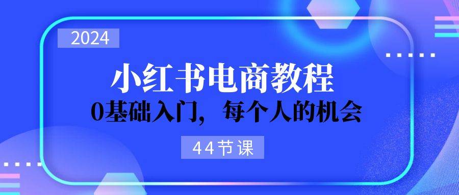 2024从0-1学习小红书电商，0基础入门，每个人的机会（44节）-蓝海无涯