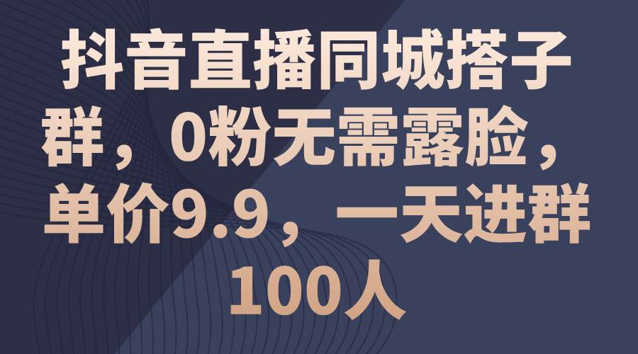 抖音直播同城搭子群，0粉无需露脸，单价9.9，一天进群100人-蓝海无涯