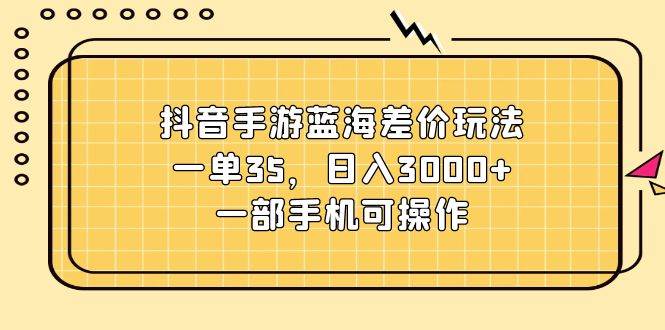 抖音手游蓝海差价玩法，一单35，日入3000+，一部手机可操作-蓝海无涯