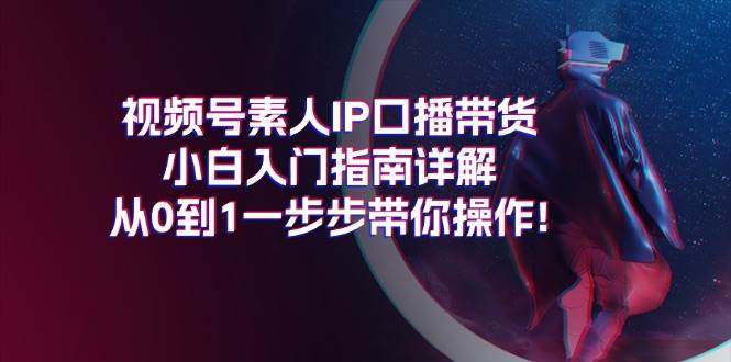 视频号素人IP口播带货小白入门指南详解，从0到1一步步带你操作!-蓝海无涯