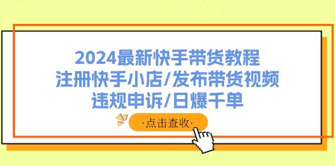 2024最新快手带货教程：注册快手小店/发布带货视频/违规申诉/日爆千单-蓝海无涯