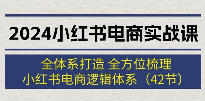 2024小红书电商实战课：全体系打造 全方位梳理 小红书电商逻辑体系 (42节)-蓝海无涯