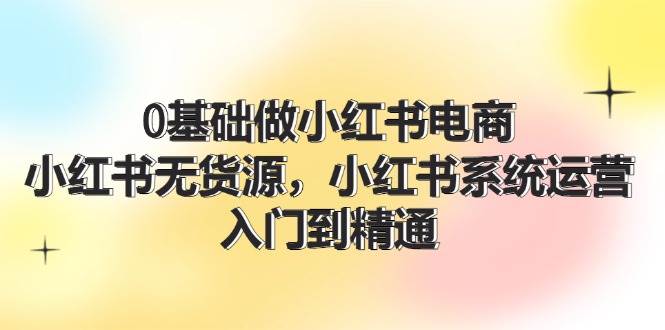 0基础做小红书电商，小红书无货源，小红书系统运营，入门到精通 (70节)-蓝海无涯