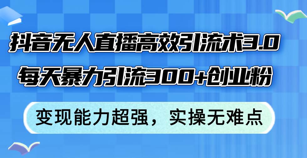 抖音无人直播高效引流术3.0，每天暴力引流300+创业粉，变现能力超强，…-蓝海无涯