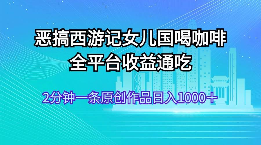 恶搞西游记女儿国喝咖啡 全平台收益通吃 2分钟一条原创作品日入1000＋-蓝海无涯