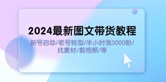 2024最新图文带货教程：新号启动/老号转型/半小时涨3000粉/找素材/剪辑-蓝海无涯