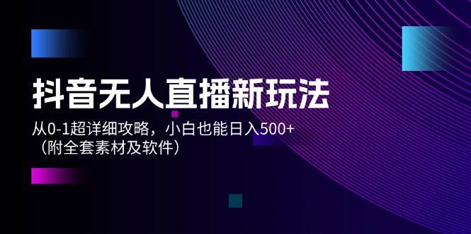 抖音无人直播新玩法，从0-1超详细攻略，小白也能日入500+（附全套素材…-蓝海无涯