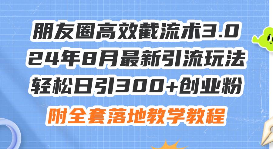 朋友圈高效截流术3.0，24年8月最新引流玩法，轻松日引300+创业粉，附全…-蓝海无涯