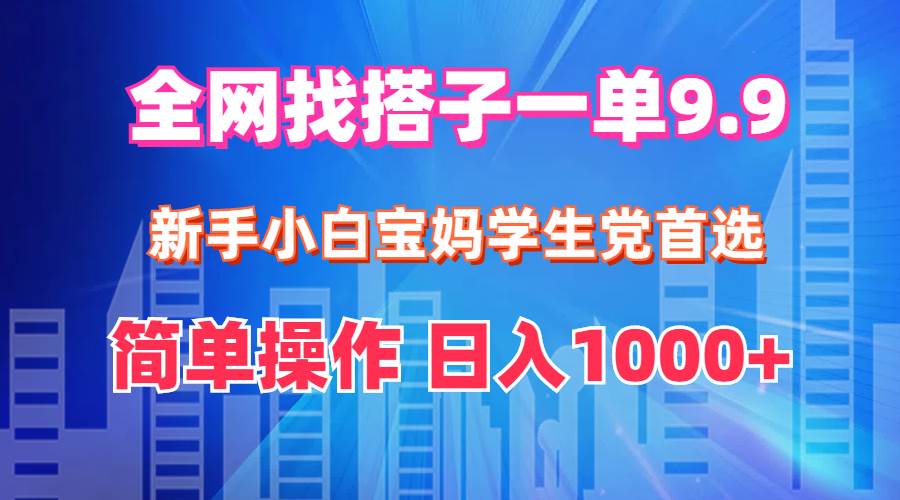 全网找搭子1单9.9 新手小白宝妈学生党首选 简单操作 日入1000+-蓝海无涯