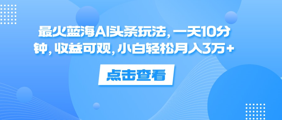 一天10分钟，收益可观，小白轻松月入3万+，最火蓝海AI头条玩法-蓝海无涯