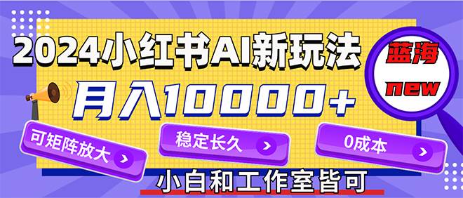 2024最新小红薯AI赛道，蓝海项目，月入10000+，0成本，当事业来做，可矩阵-蓝海无涯