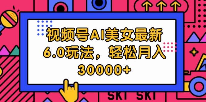 视频号AI美女最新6.0玩法，轻松月入30000+-蓝海无涯