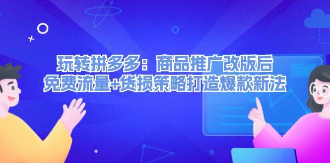 玩转拼多多：商品推广改版后，免费流量+货损策略打造爆款新法（无水印）-蓝海无涯