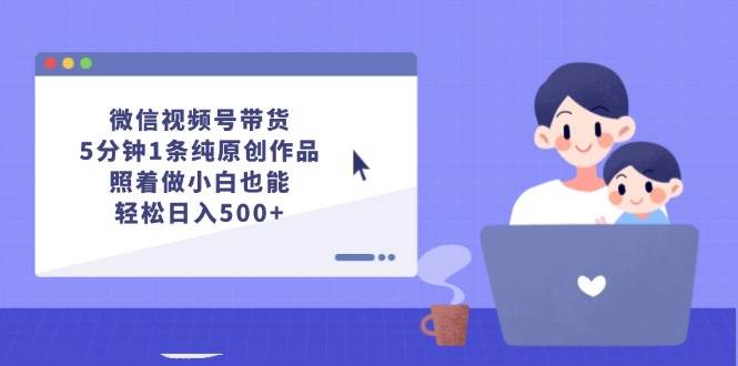 微信视频号带货，5分钟1条纯原创作品，照着做小白也能轻松日入500+-蓝海无涯