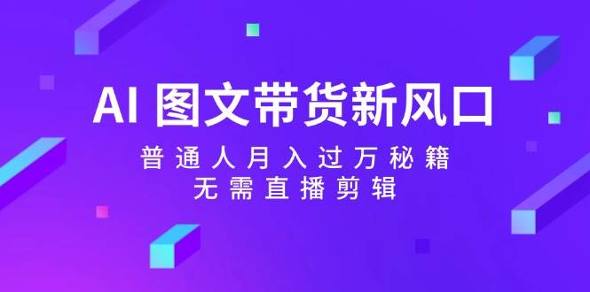 AI 图文带货新风口：普通人月入过万秘籍，无需直播剪辑-蓝海无涯