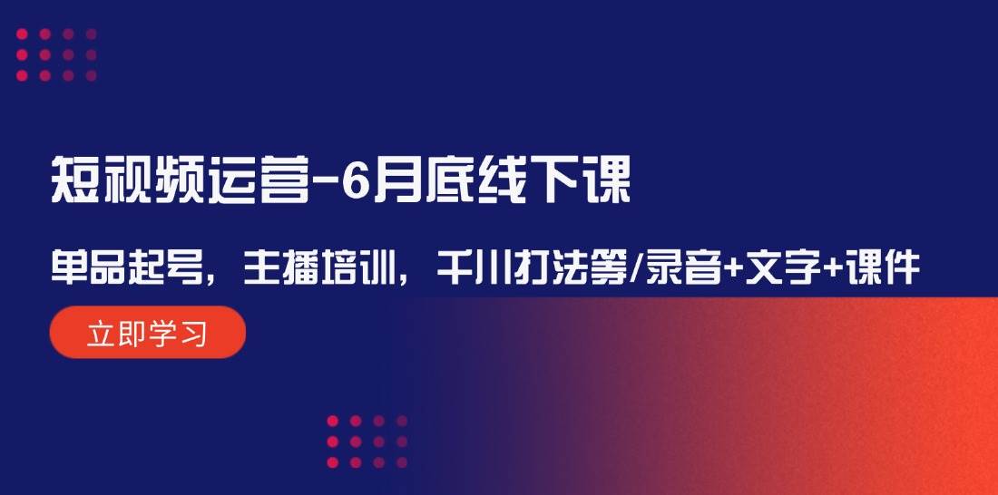 短视频运营-6月底线下课：单品起号，主播培训，千川打法等/录音+文字+课件-蓝海无涯