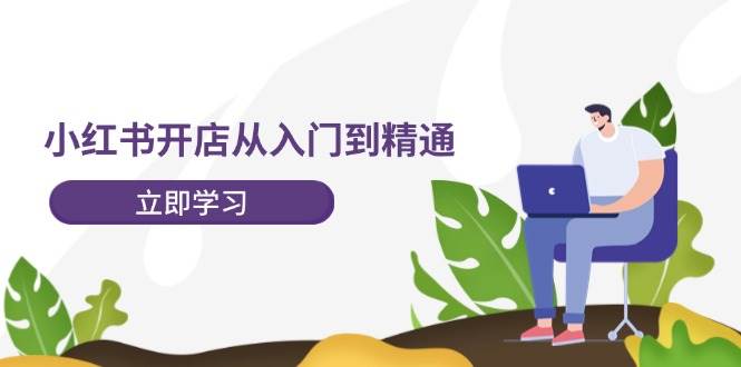 小红书开店从入门到精通，快速掌握小红书店铺运营，实现开店创收-202节课-蓝海无涯