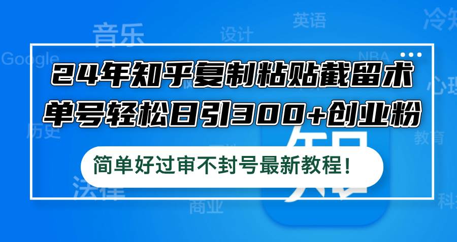 24年知乎复制粘贴截留术，单号轻松日引300+创业粉，简单好过审不封号最…-蓝海无涯