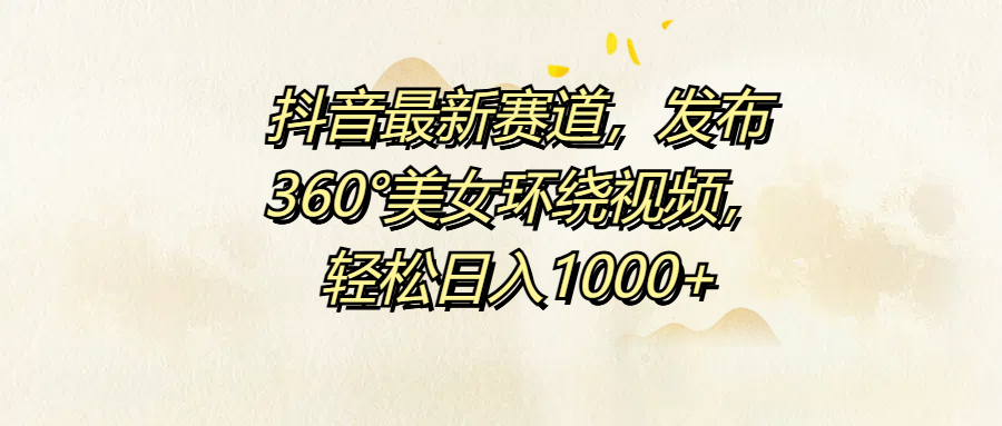 抖音最新赛道，发布360°美女环绕视频，轻松日入1000+-蓝海无涯