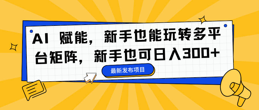 AI 赋能，新手也能玩转多平台矩阵，新手也可日入300+-蓝海无涯