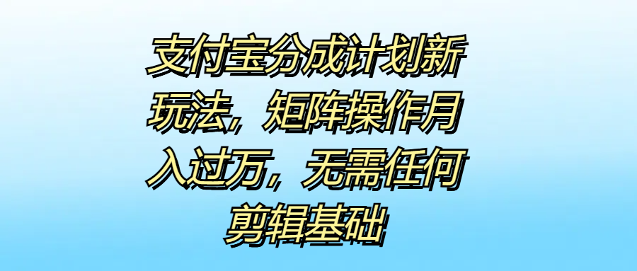 支付宝分成计划新玩法，矩阵操作月入过万，无需任何剪辑基础-蓝海无涯