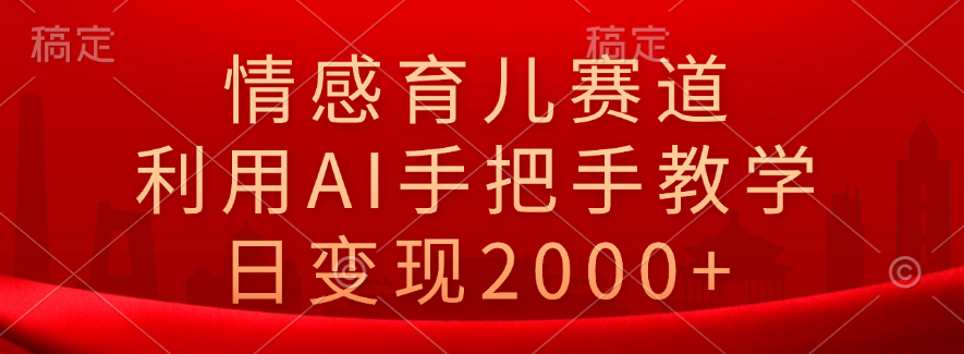 情感育儿赛道，利用AI手把手教学，日变现2000+-蓝海无涯